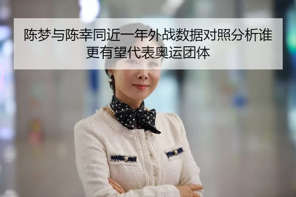 陈梦与陈幸同近一年外战数据对照分析谁更有望代表奥运团体
