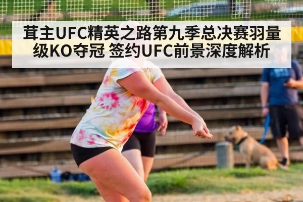茸主UFC精英之路第九季总决赛羽量级KO夺冠 签约UFC前景深度解析