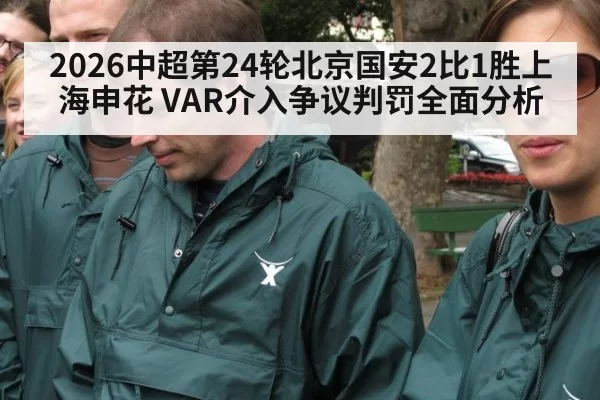 2026中超第24轮北京国安2比1胜上海申花 VAR介入争议判罚全面分析