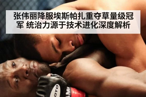 张伟丽降服埃斯帕扎重夺草量级冠军 统治力源于技术进化深度解析