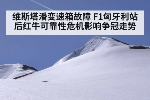 维斯塔潘变速箱故障 F1匈牙利站后红牛可靠性危机影响争冠走势