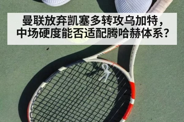 曼联放弃凯塞多转攻乌加特，中场硬度能否适配腾哈赫体系？