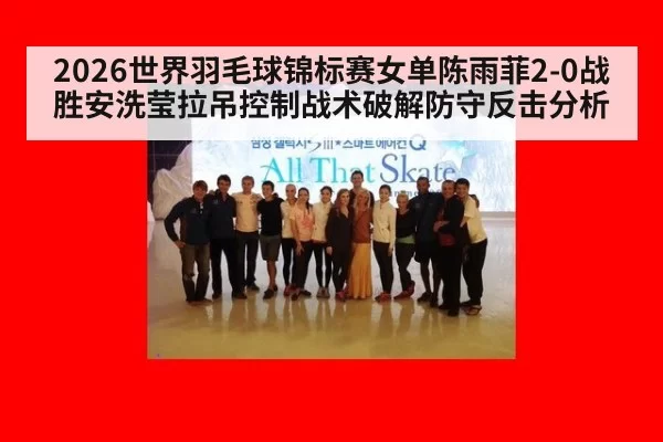 2026世界羽毛球锦标赛女单陈雨菲2-0战胜安洗莹拉吊控制战术破解防守反击分析