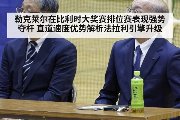 勒克莱尔在比利时大奖赛排位赛表现强势夺杆 直道速度优势解析法拉利引擎升级 | xingkongyule