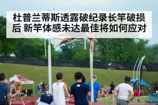 杜普兰蒂斯透露破纪录长竿破损后 新竿体感未达最佳将如何应对 | xingkongyule
