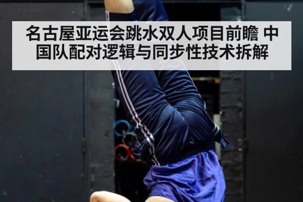 名古屋亚运会跳水双人项目前瞻 中国队配对逻辑与同步性技术拆解 - xingkongyule
